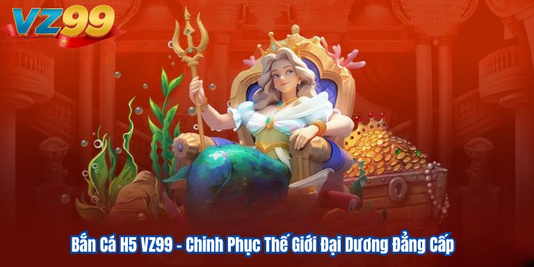 Bắn Cá H5 VZ99 – Chinh Phục Thế Giới Đại Dương Đẳng Cấp 7 Bắn Cá H5 VZ99 – Chinh Phục Thế Giới Đại Dương Đẳng Cấp