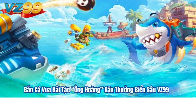 Bắn Cá Vua Hải Tặc “Ông Hoàng” Săn Thưởng Biển Sâu VZ99 10 Bắn Cá Vua Hải Tặc “Ông Hoàng” Săn Thưởng Biển Sâu VZ99