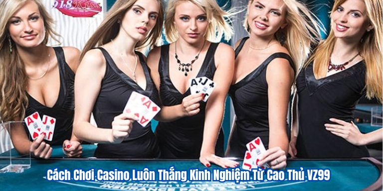 Cách Chơi Casino Luôn Thắng Kinh Nghiệm Từ Cao Thủ VZ99 3 Cách Chơi Casino Luôn Thắng Kinh Nghiệm Từ Cao Thủ VZ99